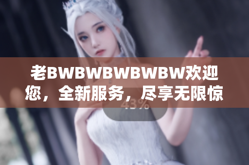 老BWBWBWBWBW欢迎您，全新服务，尽享无限惊喜