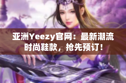 亚洲Yeezy官网：最新潮流时尚鞋款，抢先预订！