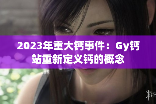 2023年重大钙事件：Gy钙站重新定义钙的概念