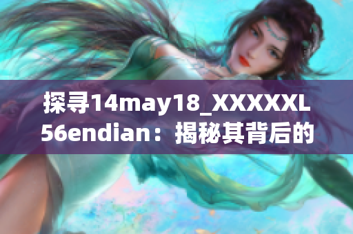 探寻14may18_XXXXXL56endian：揭秘其背后的故事与技术细节