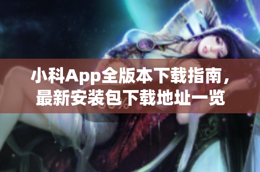 小科App全版本下载指南，最新安装包下载地址一览