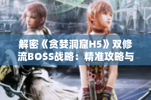 解密《贪婪洞窟H5》双修流BOSS战略：精准攻略与团队配合，打通胜利之路