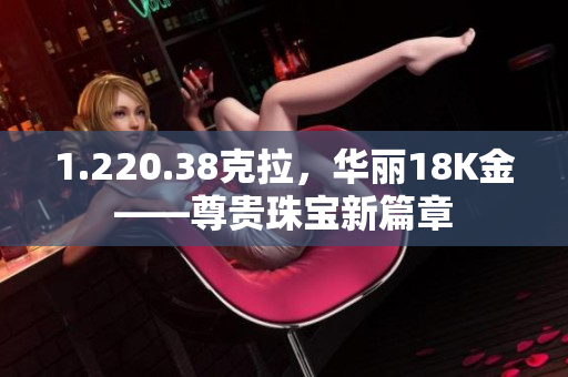 1.220.38克拉，华丽18K金——尊贵珠宝新篇章