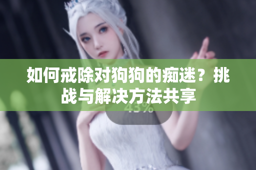 如何戒除对狗狗的痴迷？挑战与解决方法共享