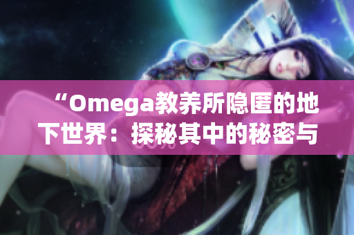 “Omega教养所隐匿的地下世界：探秘其中的秘密与奥秘”