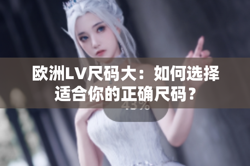 欧洲LV尺码大：如何选择适合你的正确尺码？