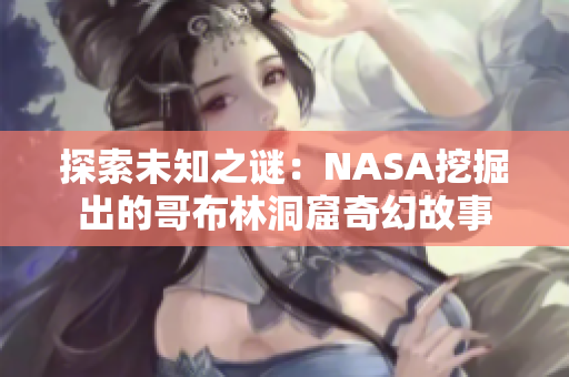 探索未知之谜：NASA挖掘出的哥布林洞窟奇幻故事