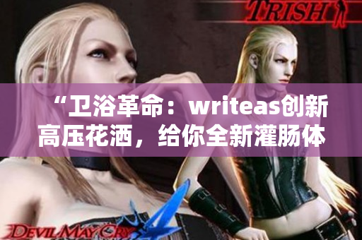 “卫浴革命：writeas创新高压花洒，给你全新灌肠体验！”