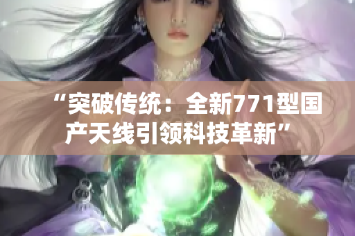 “突破传统：全新771型国产天线引领科技革新”