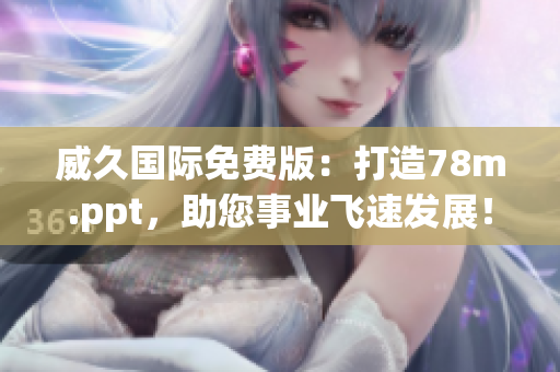 威久国际免费版：打造78m.ppt，助您事业飞速发展！