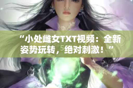 “小处雌女TXT视频：全新姿势玩转，绝对刺激！”