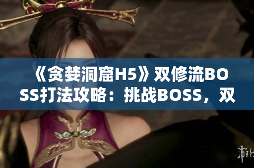 《贪婪洞窟H5》双修流BOSS打法攻略：挑战BOSS，双修流策略大揭秘