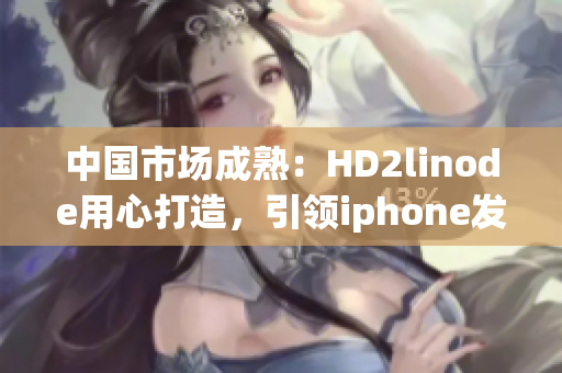 中国市场成熟：HD2linode用心打造，引领iphone发展