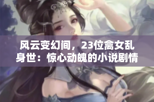 风云变幻间，23位禽女乱身世：惊心动魄的小说剧情再现