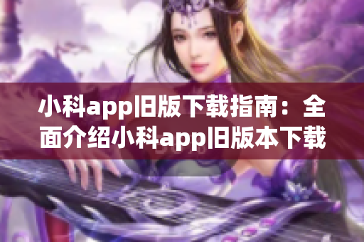 小科app旧版下载指南：全面介绍小科app旧版本下载方法