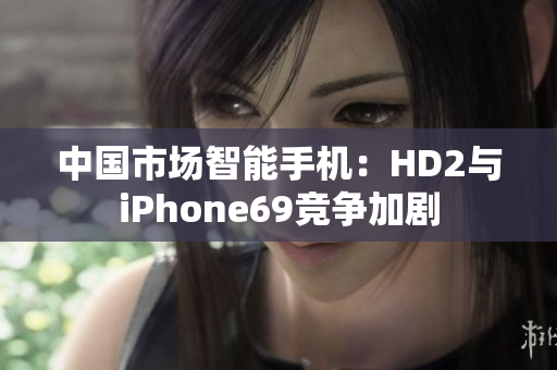 中国市场智能手机：HD2与iPhone69竞争加剧