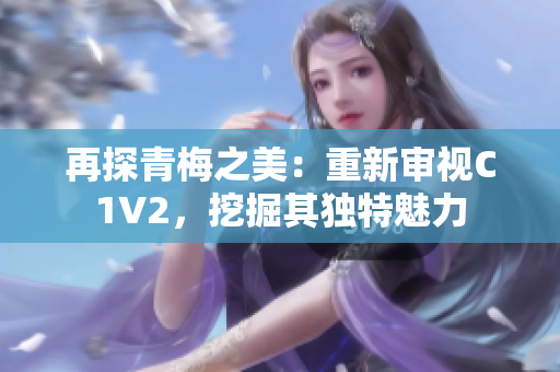 再探青梅之美：重新审视C1V2，挖掘其独特魅力