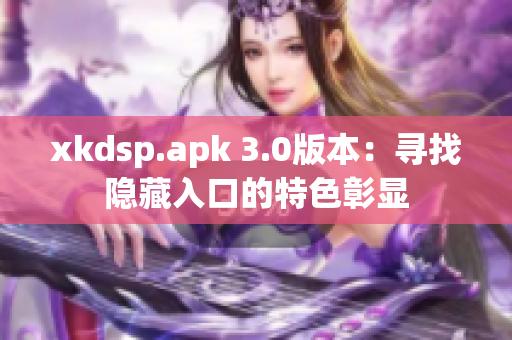 xkdsp.apk 3.0版本：寻找隐藏入口的特色彰显