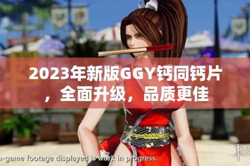 2023年新版GGY钙同钙片，全面升级，品质更佳