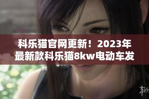 科乐猫官网更新！2023年最新款科乐猫8kw电动车发布，速度飙升，性能更强劲！