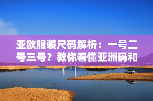 亚欧服装尺码解析：一号二号三号？教你看懂亚洲码和欧洲码的隐藏密码