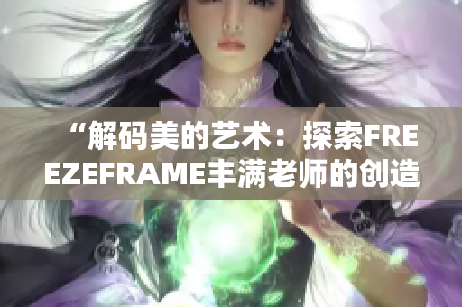 “解码美的艺术：探索FREEZEFRAME丰满老师的创造之旅”