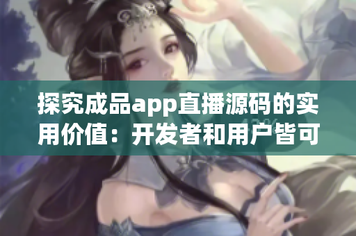 探究成品app直播源码的实用价值：开发者和用户皆可受益