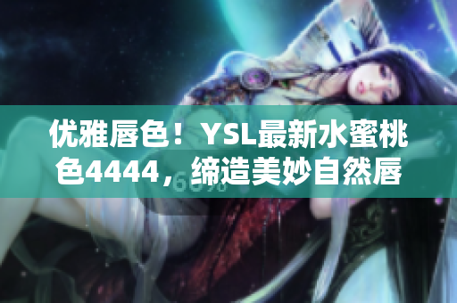 优雅唇色！YSL最新水蜜桃色4444，缔造美妙自然唇妆