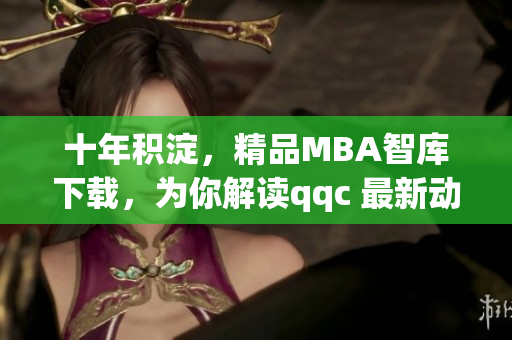 十年积淀，精品MBA智库下载，为你解读qqc 最新动态