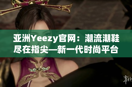 亚洲Yeezy官网：潮流潮鞋尽在指尖—新一代时尚平台!