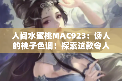 人间水蜜桃MAC923：诱人的桃子色调！探索这款令人着迷的化妆品