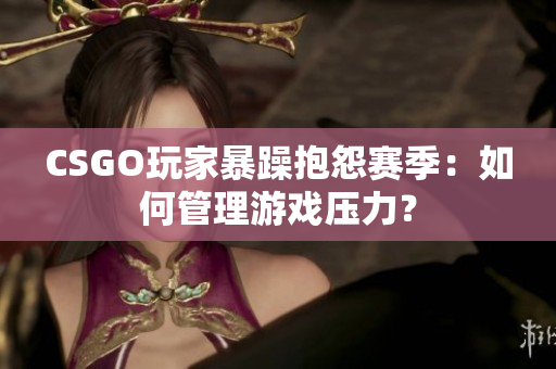 CSGO玩家暴躁抱怨赛季：如何管理游戏压力？