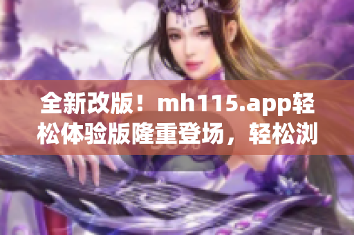 全新改版！mh115.app轻松体验版隆重登场，轻松浏览与使用。