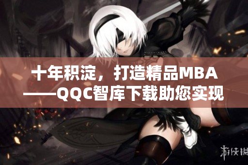 十年积淀，打造精品MBA——QQC智库下载助您实现梦想