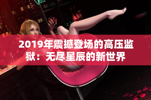 2019年震撼登场的高压监狱：无尽星辰的新世界