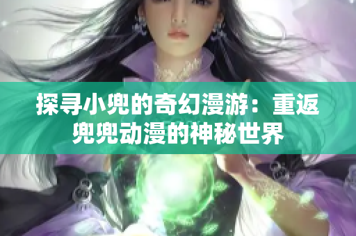 探寻小兜的奇幻漫游：重返兜兜动漫的神秘世界