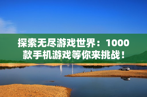 探索无尽游戏世界：1000款手机游戏等你来挑战！