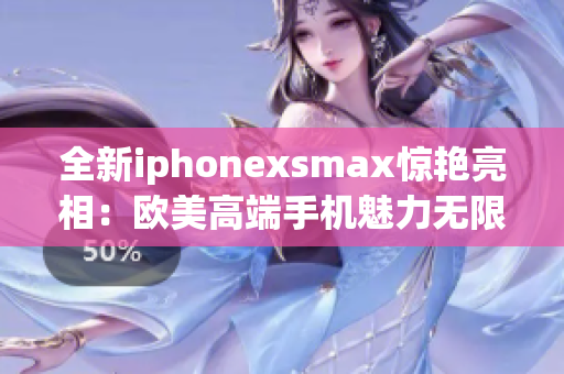 全新iphonexsmax惊艳亮相：欧美高端手机魅力无限