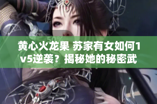 黄心火龙果 苏家有女如何1v5逆袭？揭秘她的秘密武器！