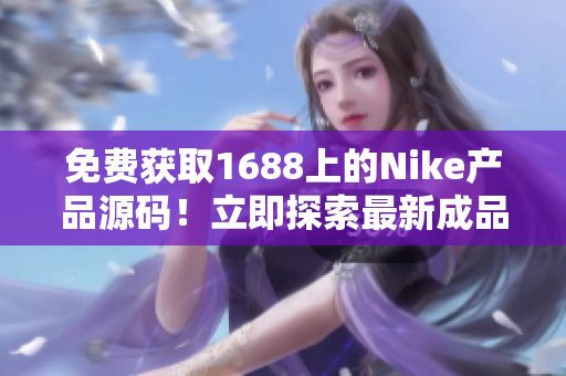 免费获取1688上的Nike产品源码！立即探索最新成品网站提供的独家资源！