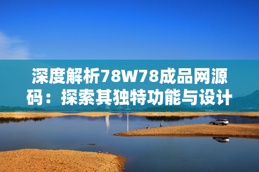 深度解析78W78成品网源码：探索其独特功能与设计理念