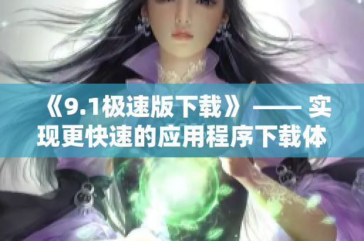 《9.1极速版下载》 —— 实现更快速的应用程序下载体验