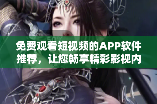 免费观看短视频的APP软件推荐，让您畅享精彩影视内容