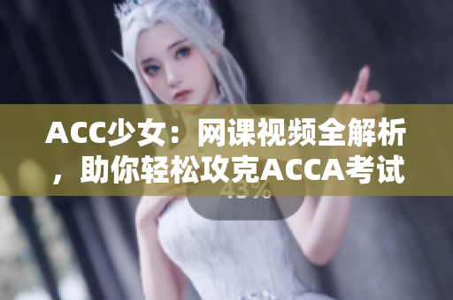 ACC少女：网课视频全解析，助你轻松攻克ACCA考试