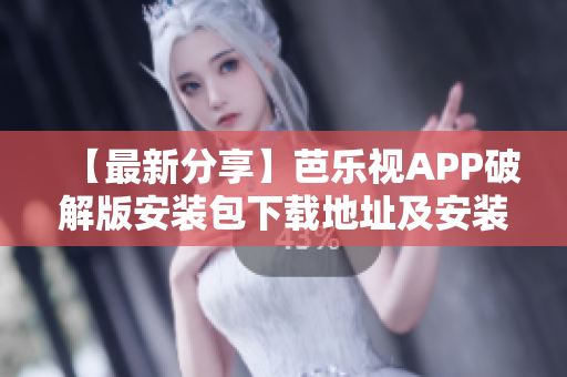 【最新分享】芭乐视APP破解版安装包下载地址及安装教程