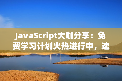 JavaScript大咖分享：免费学习计划火热进行中，速来领取福利!