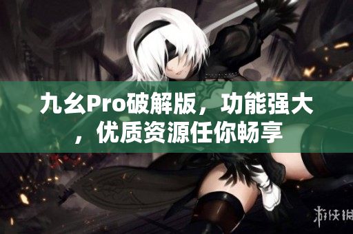 九幺Pro破解版，功能强大，优质资源任你畅享