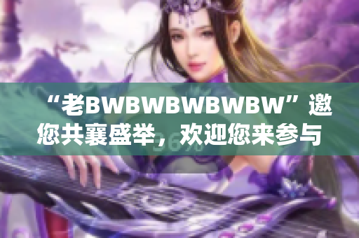 “老BWBWBWBWBW”邀您共襄盛举，欢迎您来参与！