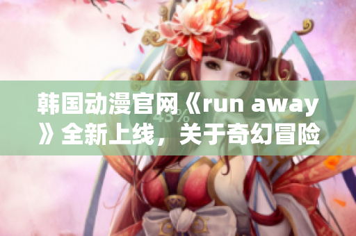 韩国动漫官网《run away》全新上线，关于奇幻冒险的精彩故事等你来探索!