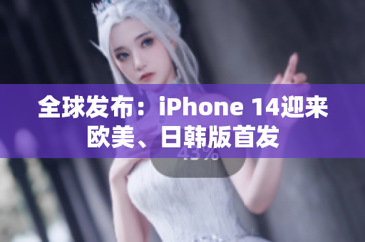 全球发布：iPhone 14迎来欧美、日韩版首发